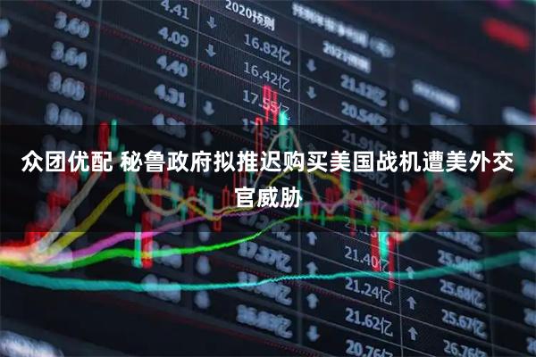 众团优配 秘鲁政府拟推迟购买美国战机遭美外交官威胁