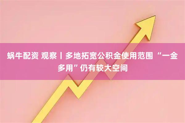 蜗牛配资 观察丨多地拓宽公积金使用范围 “一金多用”仍有较大空间