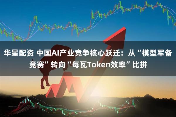 华星配资 中国AI产业竞争核心跃迁：从“模型军备竞赛”转向“每瓦Token效率”比拼