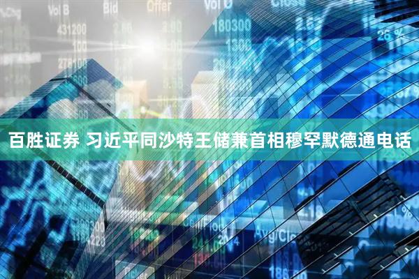 百胜证券 习近平同沙特王储兼首相穆罕默德通电话