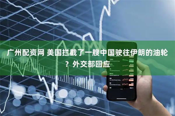广州配资网 美国拦截了一艘中国驶往伊朗的油轮？外交部回应