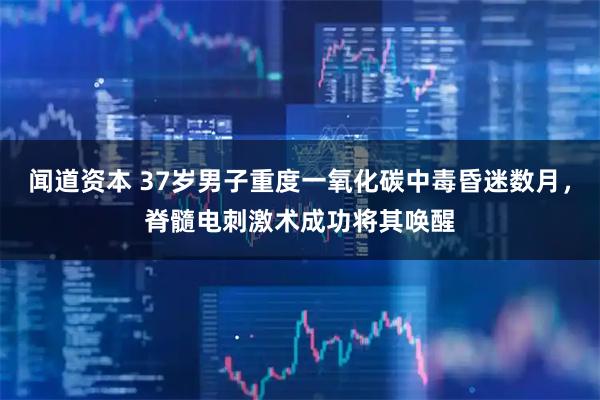 闻道资本 37岁男子重度一氧化碳中毒昏迷数月，脊髓电刺激术成功将其唤醒