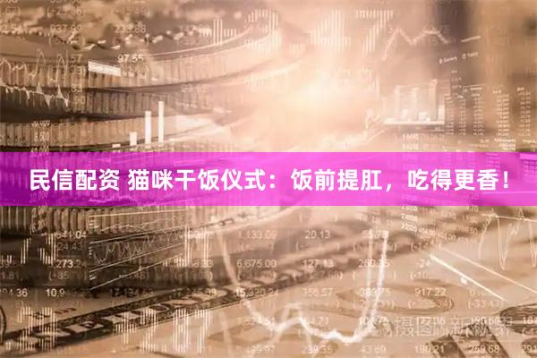民信配资 猫咪干饭仪式：饭前提肛，吃得更香！