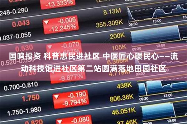 国鸣投资 科普惠民进社区 中医匠心暖民心——流动科技馆进社区第二站圆满落地田园社区