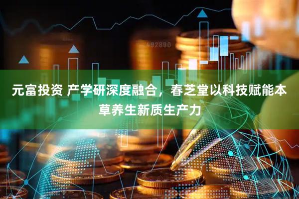 元富投资 产学研深度融合，春芝堂以科技赋能本草养生新质生产力