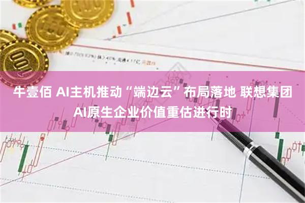 牛壹佰 AI主机推动“端边云”布局落地 联想集团AI原生企业价值重估进行时