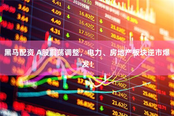 黑马配资 A股震荡调整，电力、房地产板块逆市爆发！