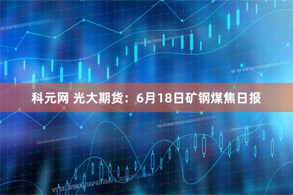 科元网 光大期货：6月18日矿钢煤焦日报