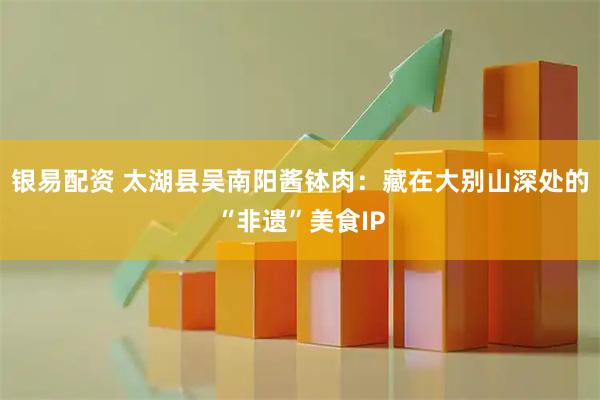 银易配资 太湖县吴南阳酱钵肉:藏在大别山深处的“非遗”美食IP