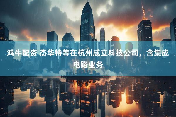 鸿牛配资 杰华特等在杭州成立科技公司，含集成电路业务