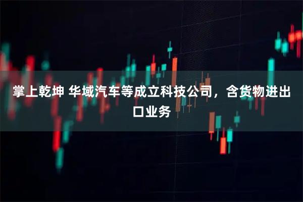 掌上乾坤 华域汽车等成立科技公司，含货物进出口业务