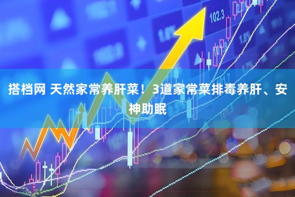 搭档网 天然家常养肝菜！3道家常菜排毒养肝、安神助眠