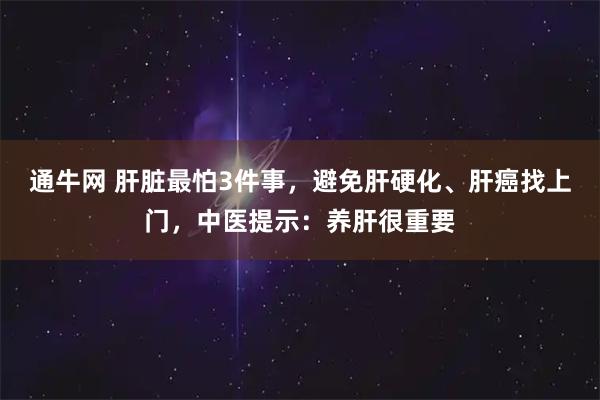 通牛网 肝脏最怕3件事，避免肝硬化、肝癌找上门，中医提示：养肝很重要