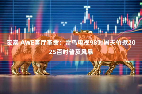 宏泰 AWE客厅革命:雷鸟电视98吋屠夫价掀2025百吋普及风暴