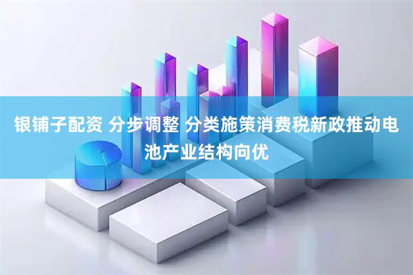 银铺子配资 分步调整 分类施策消费税新政推动电池产业结构向优
