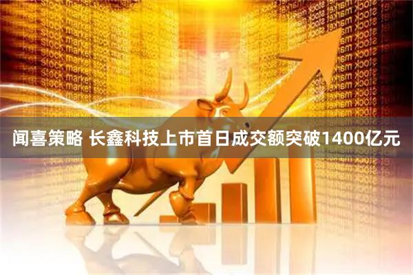 闻喜策略 长鑫科技上市首日成交额突破1400亿元