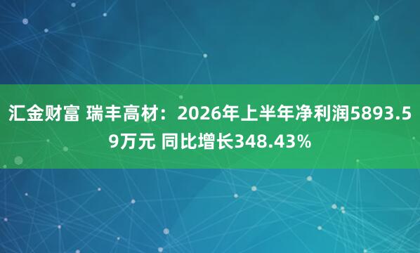 汇金财富 瑞丰高材：2026年上半年净利润5893.59万元 同比增长348.43%