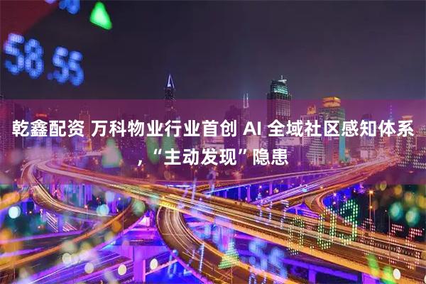 乾鑫配资 万科物业行业首创 AI 全域社区感知体系, “主动发现”隐患