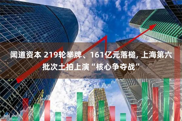 闻道资本 219轮举牌、161亿元落槌, 上海第六批次土拍上演“核心争夺战”