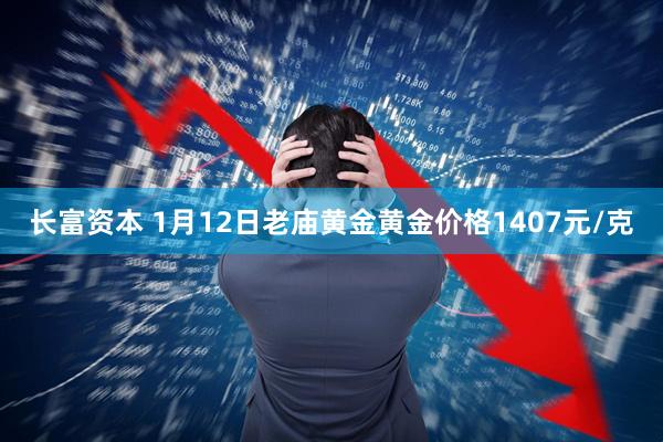 长富资本 1月12日老庙黄金黄金价格1407元/克
