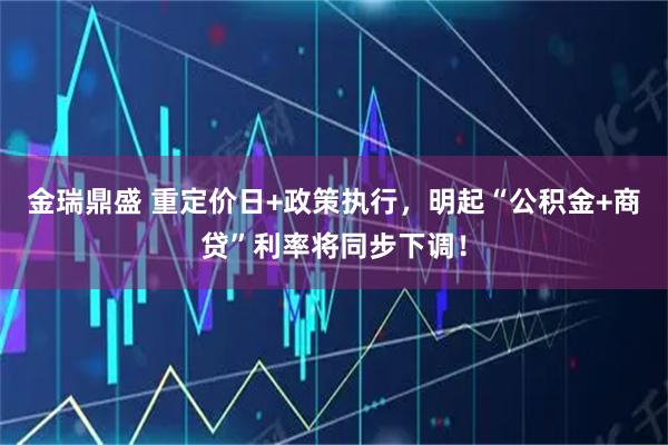 金瑞鼎盛 重定价日+政策执行，明起“公积金+商贷”利率将同步下调！