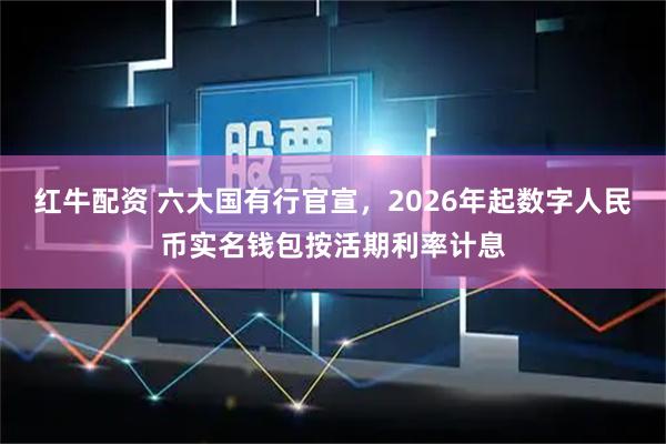 红牛配资 六大国有行官宣，2026年起数字人民币实名钱包按活期利率计息