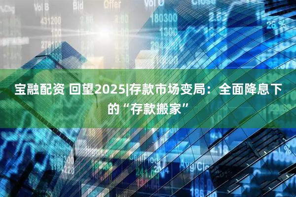 宝融配资 回望2025|存款市场变局：全面降息下的“存款搬家”