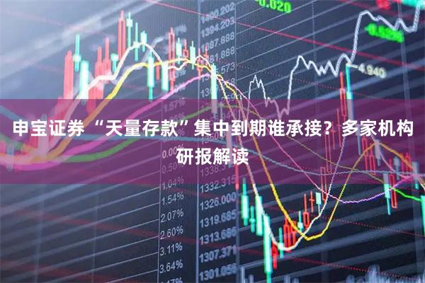 申宝证券 “天量存款”集中到期谁承接？多家机构研报解读
