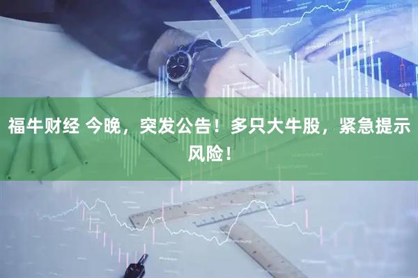 福牛财经 今晚，突发公告！多只大牛股，紧急提示风险！