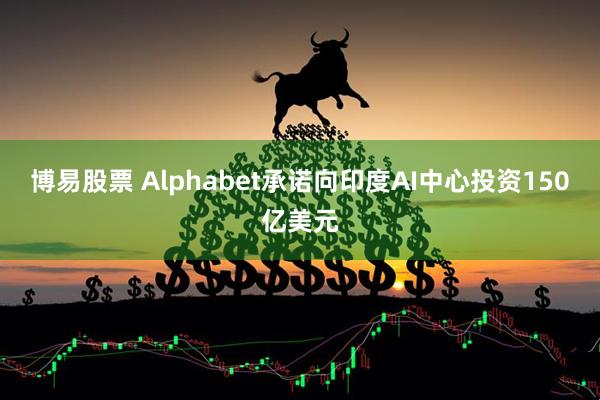 博易股票 Alphabet承诺向印度AI中心投资150亿美元