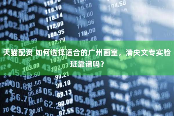 天猫配资 如何选择适合的广州画室，清央文专实验班靠谱吗？