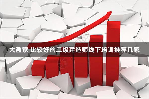 大盈家 比较好的二级建造师线下培训推荐几家