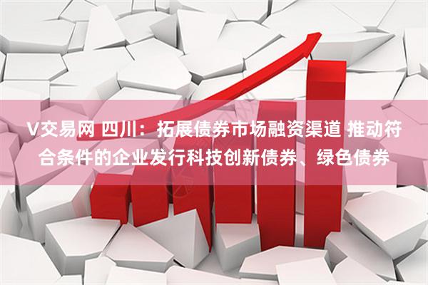 V交易网 四川：拓展债券市场融资渠道 推动符合条件的企业发行科技创新债券、绿色债券