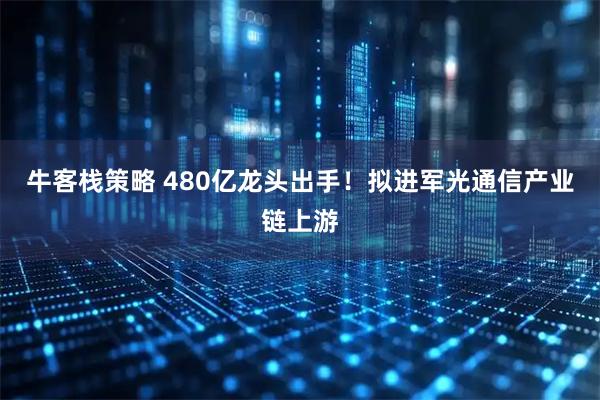 牛客栈策略 480亿龙头出手！拟进军光通信产业链上游