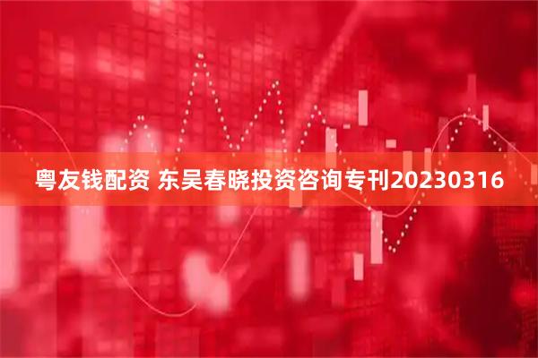 粤友钱配资 东吴春晓投资咨询专刊20230316
