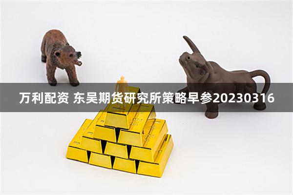 万利配资 东吴期货研究所策略早参20230316