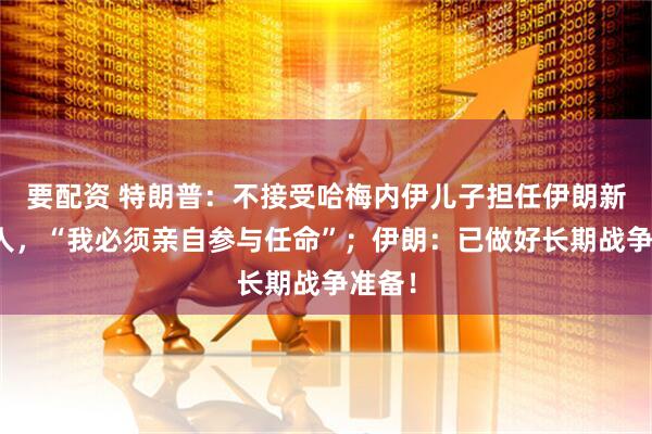 要配资 特朗普：不接受哈梅内伊儿子担任伊朗新领导人，“我必须亲自参与任命”；伊朗：已做好长期战争准备！