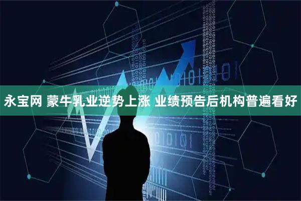 永宝网 蒙牛乳业逆势上涨 业绩预告后机构普遍看好