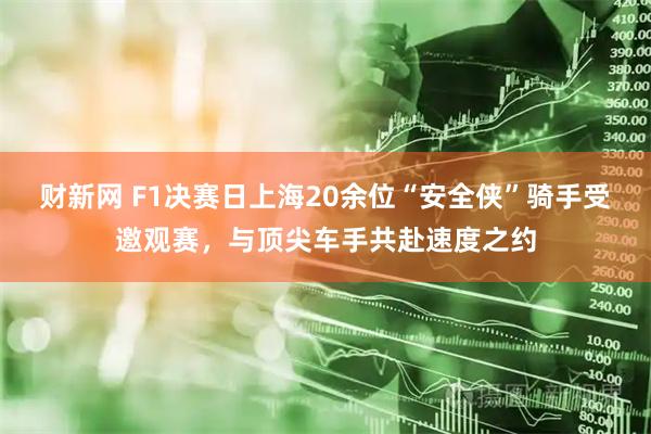 财新网 F1决赛日上海20余位“安全侠”骑手受邀观赛，与顶尖车手共赴速度之约