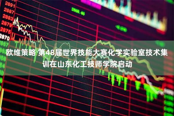 欧维策略 第48届世界技能大赛化学实验室技术集训在山东化工技师学院启动