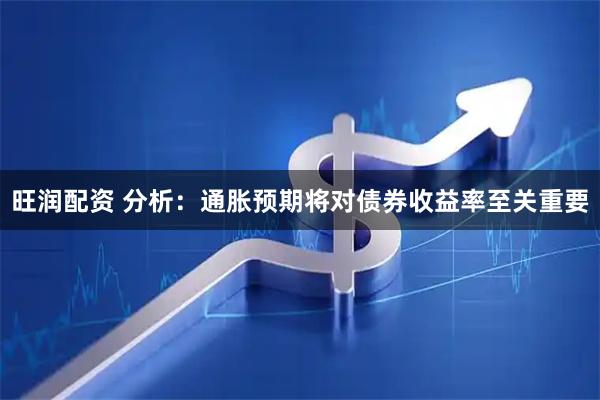 旺润配资 分析：通胀预期将对债券收益率至关重要