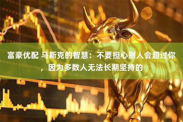 富豪优配 马斯克的智慧：不要担心别人会超过你，因为多数人无法长期坚持的