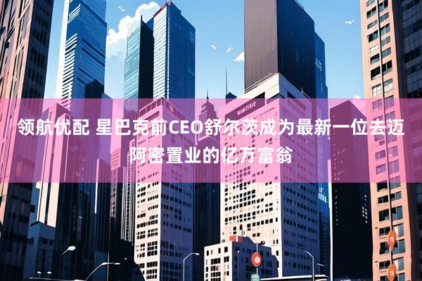 领航优配 星巴克前CEO舒尔茨成为最新一位去迈阿密置业的亿万富翁
