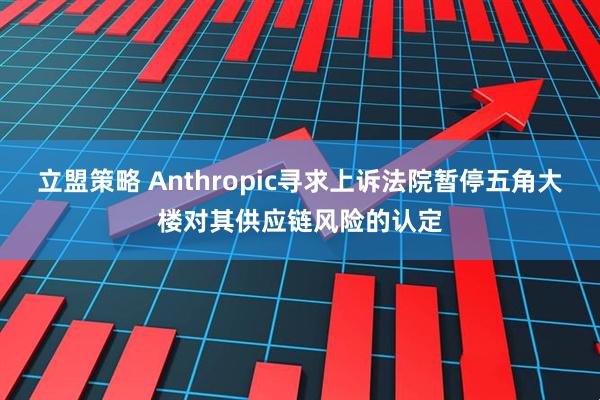 立盟策略 Anthropic寻求上诉法院暂停五角大楼对其供应链风险的认定