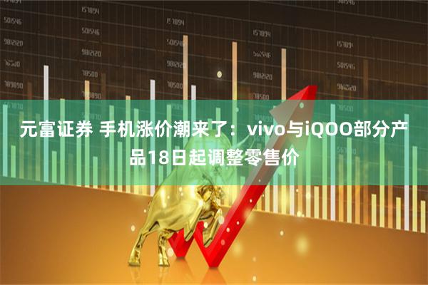 元富证券 手机涨价潮来了：vivo与iQOO部分产品18日起调整零售价