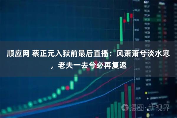 顺应网 蔡正元入狱前最后直播：风萧萧兮淡水寒，老夫一去兮必再复返