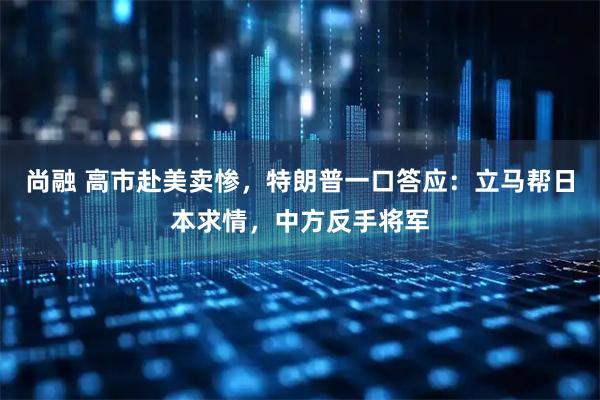 尚融 高市赴美卖惨，特朗普一口答应：立马帮日本求情，中方反手将军