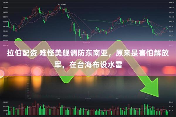 拉伯配资 难怪美舰调防东南亚，原来是害怕解放军，在台海布设水雷