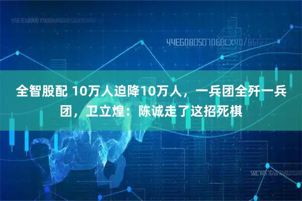 全智股配 10万人迫降10万人，一兵团全歼一兵团，卫立煌：陈诚走了这招死棋