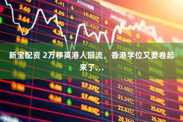 新宝配资 2万移英港人回流，香港学位又要卷起来了…